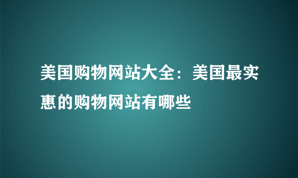 美国购物网站大全：美国最实惠的购物网站有哪些