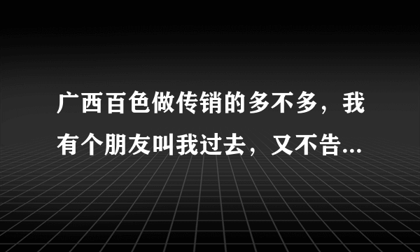 广西百色做传销的多不多，我有个朋友叫我过去，又不告诉我做什么？该不该去？