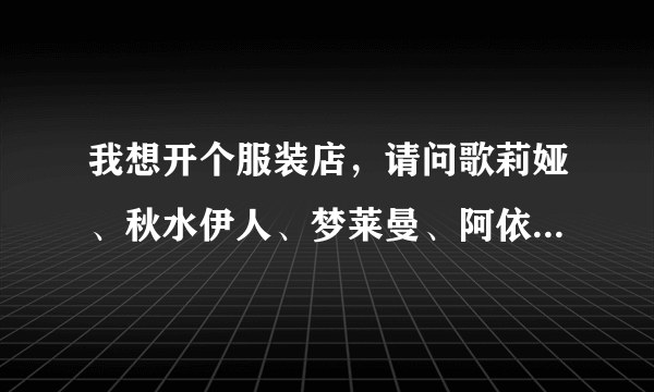 我想开个服装店，请问歌莉娅、秋水伊人、梦莱曼、阿依莲哪个品牌好些啊！在线等回复，急等！