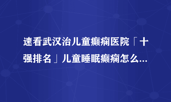 速看武汉治儿童癫痫医院「十强排名」儿童睡眠癫痫怎么治疗呢？