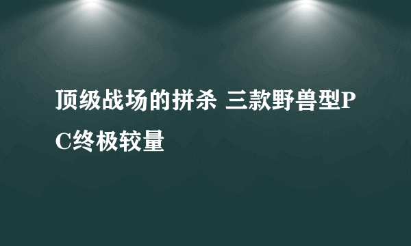 顶级战场的拼杀 三款野兽型PC终极较量