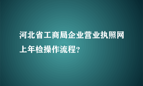 河北省工商局企业营业执照网上年检操作流程？