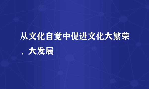 从文化自觉中促进文化大繁荣、大发展