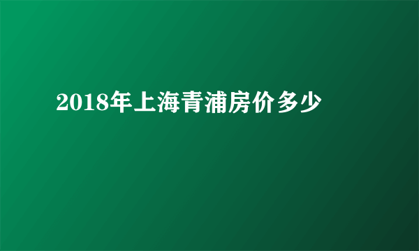 2018年上海青浦房价多少