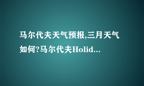 马尔代夫天气预报,三月天气如何?马尔代夫Holiday Island岛好吗?