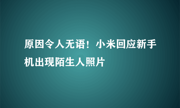 原因令人无语！小米回应新手机出现陌生人照片