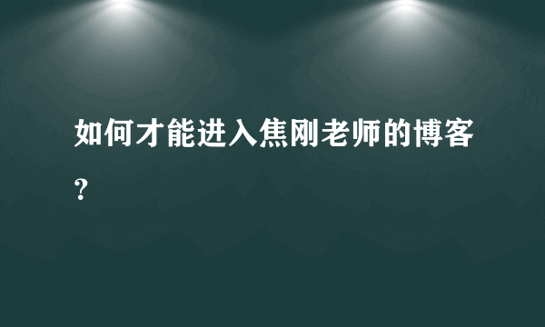 如何才能进入焦刚老师的博客？