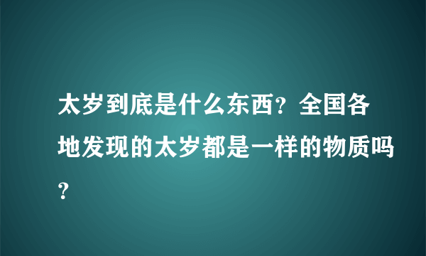 太岁到底是什么东西？全国各地发现的太岁都是一样的物质吗？