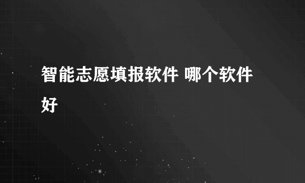 智能志愿填报软件 哪个软件好