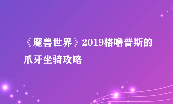 《魔兽世界》2019格噜普斯的爪牙坐骑攻略