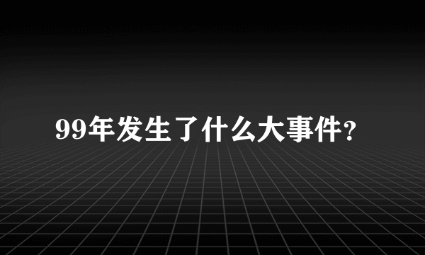 99年发生了什么大事件？