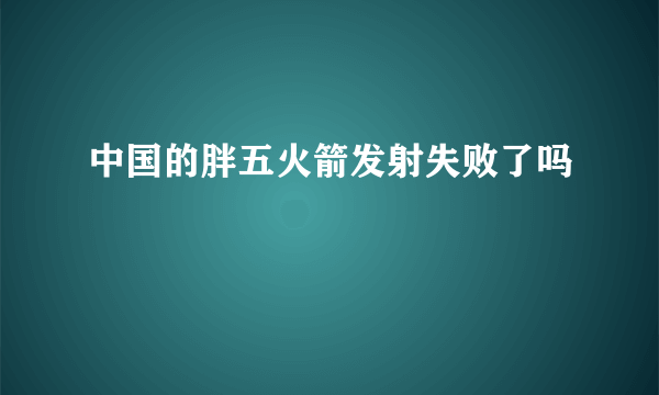 中国的胖五火箭发射失败了吗