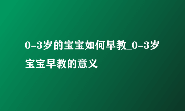 0-3岁的宝宝如何早教_0-3岁宝宝早教的意义