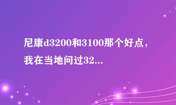 尼康d3200和3100那个好点，我在当地问过3200价格3400元，3100价格3000，综合考虑应该选哪个？