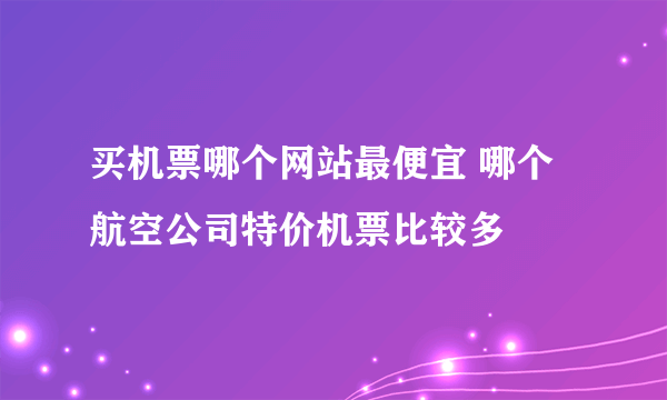 买机票哪个网站最便宜 哪个航空公司特价机票比较多