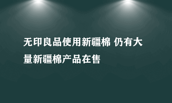 无印良品使用新疆棉 仍有大量新疆棉产品在售