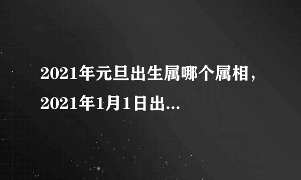 2021年元旦出生属哪个属相，2021年1月1日出生的宝宝属相