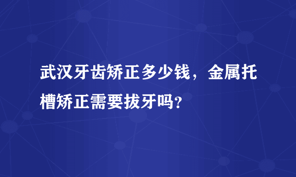 武汉牙齿矫正多少钱，金属托槽矫正需要拔牙吗？