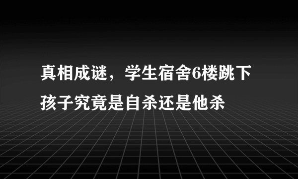 真相成谜，学生宿舍6楼跳下 孩子究竟是自杀还是他杀