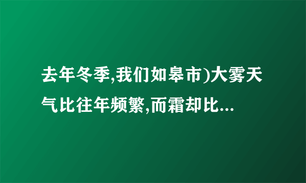 去年冬季,我们如皋市)大雾天气比往年频繁,而霜却比往年少见。从物态变化分析,“雾”的形成属于____________现象,“霜”的形成属于____________现象;“霜比往年少见”说明我市去年冬季平均气温比往年____________(高/低)。