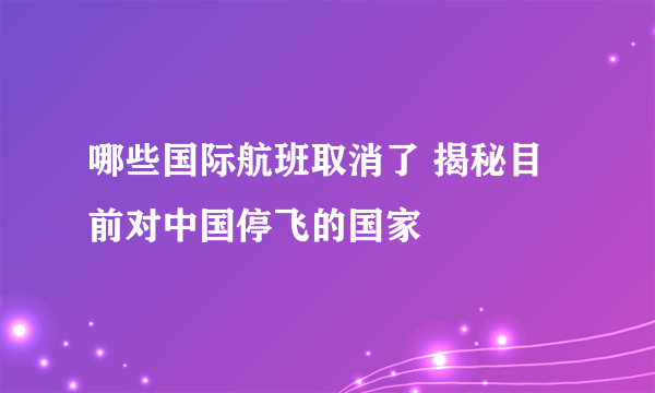 哪些国际航班取消了 揭秘目前对中国停飞的国家