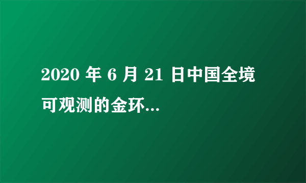 2020 年 6 月 21 日中国全境可观测的金环日食，你看到了吗？