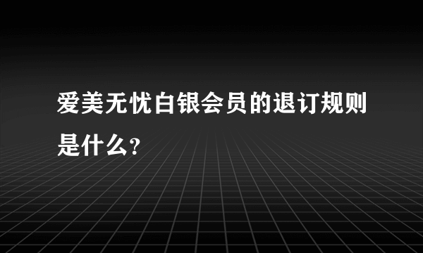 爱美无忧白银会员的退订规则是什么？