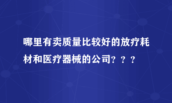 哪里有卖质量比较好的放疗耗材和医疗器械的公司？？？