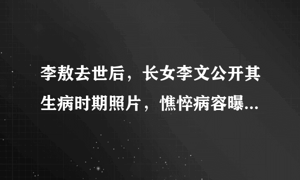 李敖去世后，长女李文公开其生病时期照片，憔悴病容曝光。你还记得他吗？