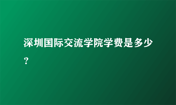 深圳国际交流学院学费是多少？