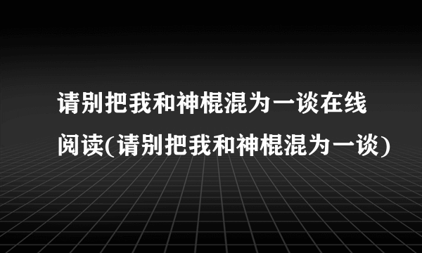 请别把我和神棍混为一谈在线阅读(请别把我和神棍混为一谈)