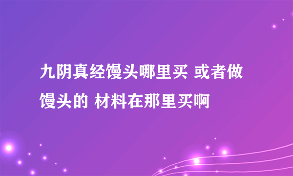 九阴真经馒头哪里买 或者做馒头的 材料在那里买啊