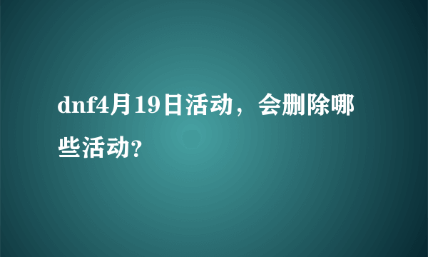 dnf4月19日活动，会删除哪些活动？