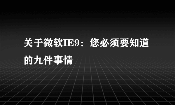 关于微软IE9：您必须要知道的九件事情