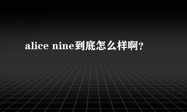 alice nine到底怎么样啊？