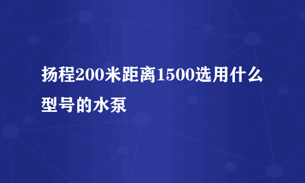 扬程200米距离1500选用什么型号的水泵