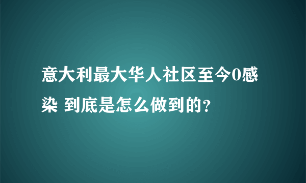 意大利最大华人社区至今0感染 到底是怎么做到的？