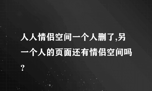 人人情侣空间一个人删了,另一个人的页面还有情侣空间吗 ？