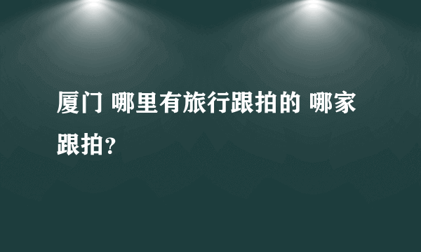 厦门 哪里有旅行跟拍的 哪家跟拍？