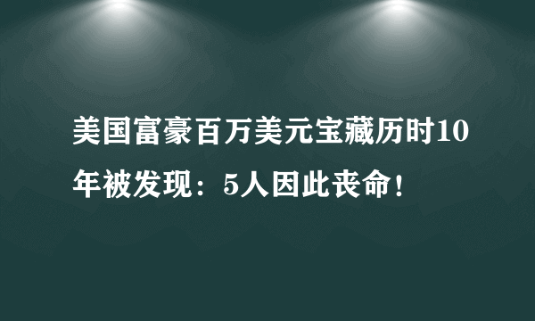 美国富豪百万美元宝藏历时10年被发现：5人因此丧命！