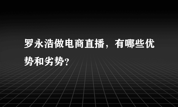 罗永浩做电商直播，有哪些优势和劣势？