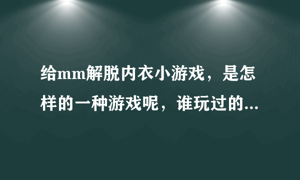 给mm解脱内衣小游戏，是怎样的一种游戏呢，谁玩过的给个链接吧~