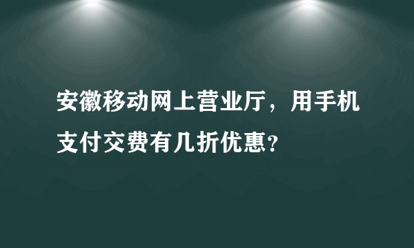 安徽移动网上营业厅，用手机支付交费有几折优惠？