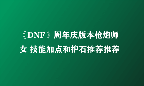 《DNF》周年庆版本枪炮师 女 技能加点和护石推荐推荐