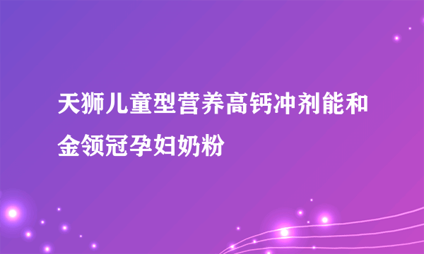 天狮儿童型营养高钙冲剂能和金领冠孕妇奶粉