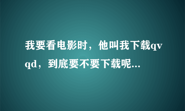 我要看电影时，他叫我下载qvqd，到底要不要下载呢？，会不会有病毒之类的