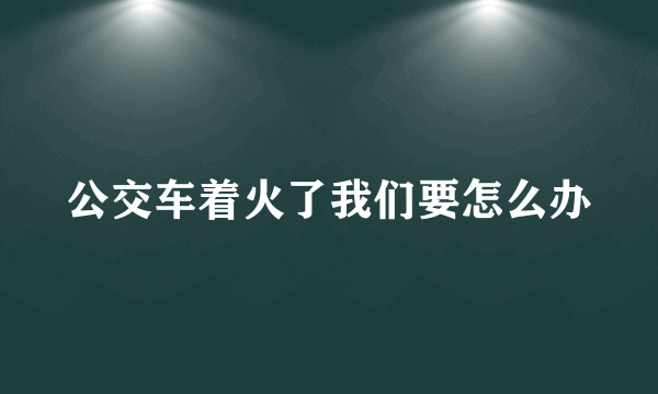 公交车着火了我们要怎么办