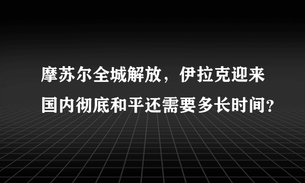 摩苏尔全城解放，伊拉克迎来国内彻底和平还需要多长时间？