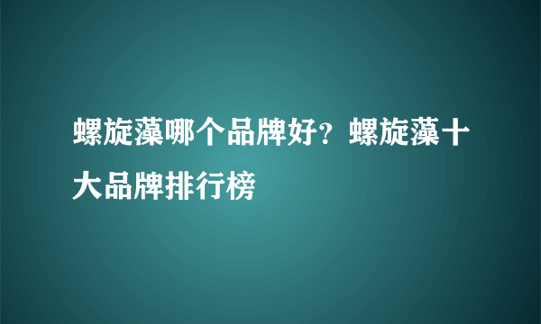 螺旋藻哪个品牌好？螺旋藻十大品牌排行榜