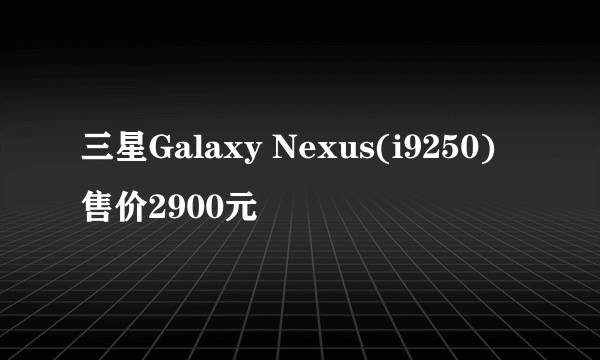 三星Galaxy Nexus(i9250)售价2900元